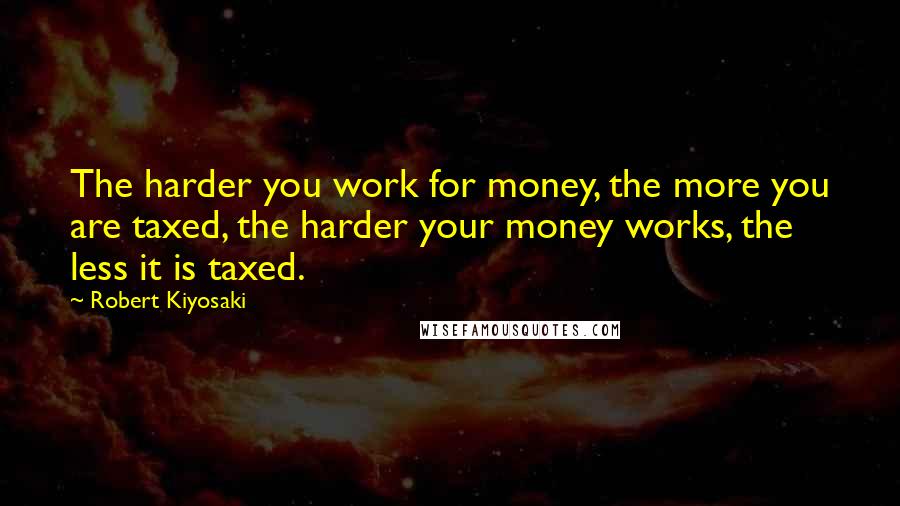 Robert Kiyosaki Quotes: The harder you work for money, the more you are taxed, the harder your money works, the less it is taxed.