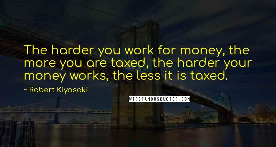 Robert Kiyosaki Quotes: The harder you work for money, the more you are taxed, the harder your money works, the less it is taxed.