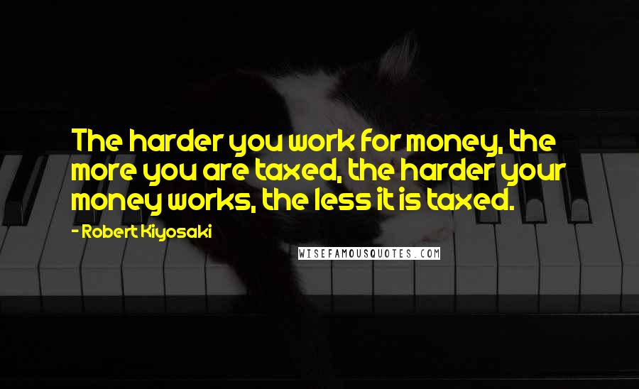 Robert Kiyosaki Quotes: The harder you work for money, the more you are taxed, the harder your money works, the less it is taxed.