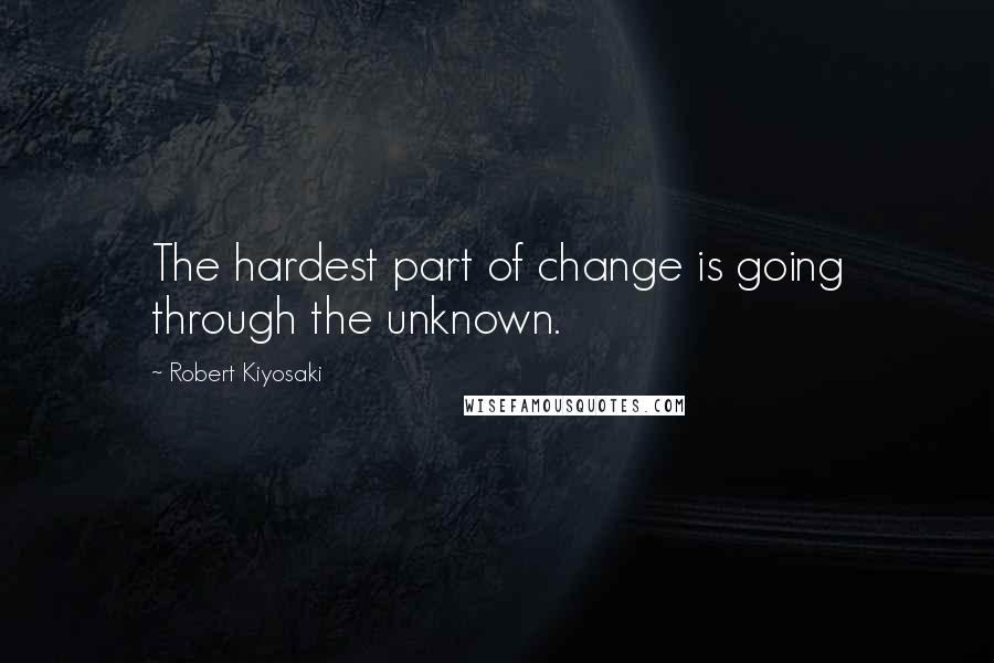 Robert Kiyosaki Quotes: The hardest part of change is going through the unknown.