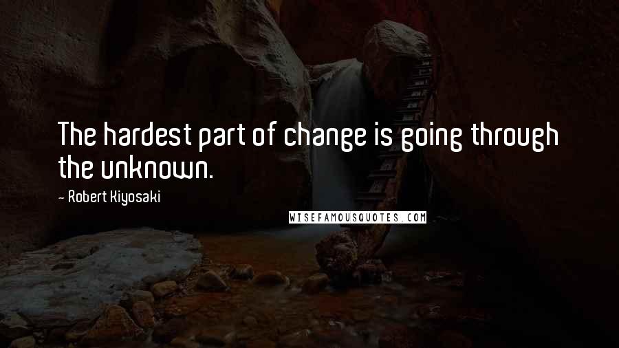 Robert Kiyosaki Quotes: The hardest part of change is going through the unknown.