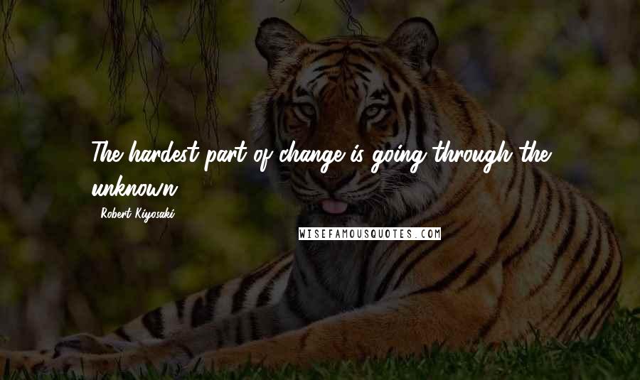 Robert Kiyosaki Quotes: The hardest part of change is going through the unknown.