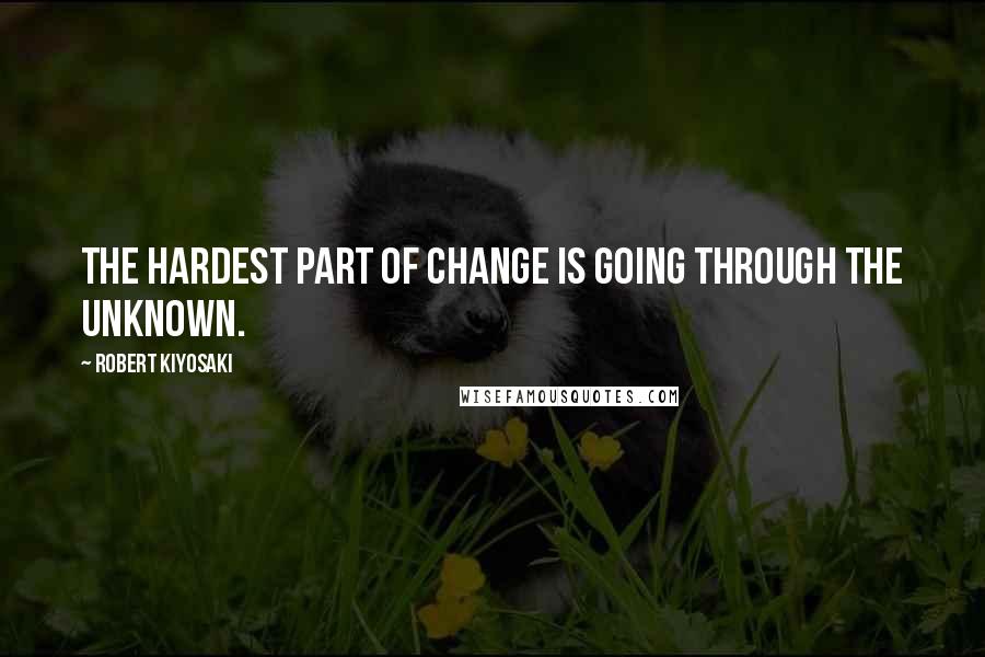 Robert Kiyosaki Quotes: The hardest part of change is going through the unknown.