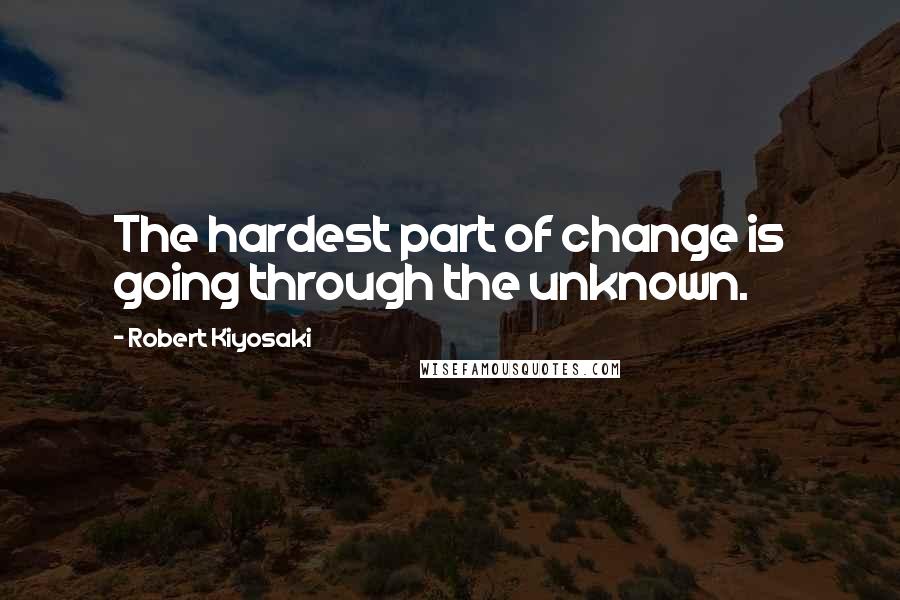 Robert Kiyosaki Quotes: The hardest part of change is going through the unknown.