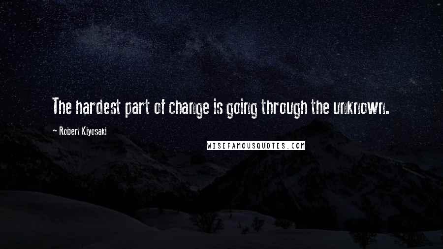 Robert Kiyosaki Quotes: The hardest part of change is going through the unknown.