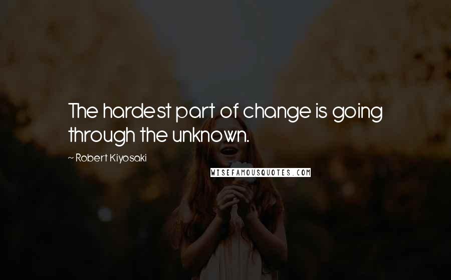 Robert Kiyosaki Quotes: The hardest part of change is going through the unknown.