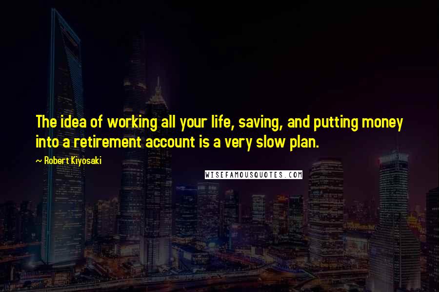 Robert Kiyosaki Quotes: The idea of working all your life, saving, and putting money into a retirement account is a very slow plan.