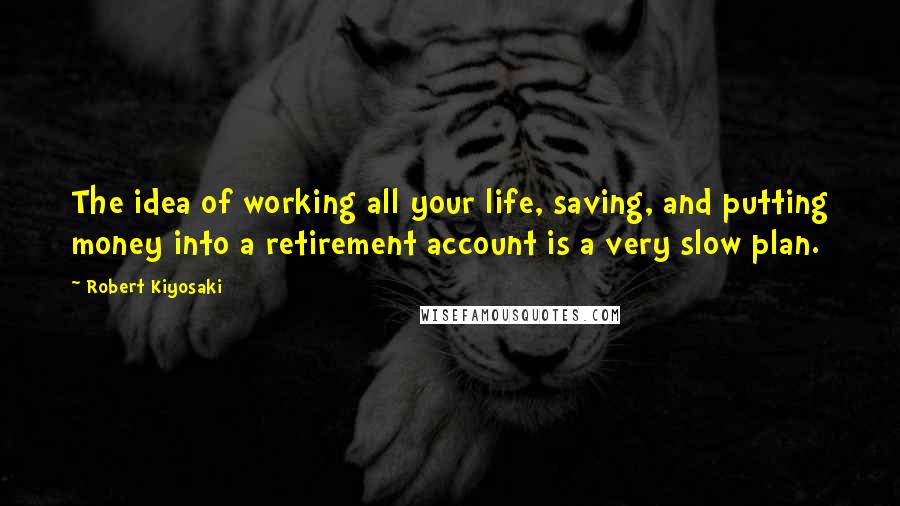 Robert Kiyosaki Quotes: The idea of working all your life, saving, and putting money into a retirement account is a very slow plan.