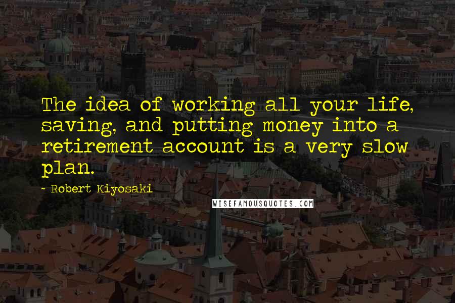 Robert Kiyosaki Quotes: The idea of working all your life, saving, and putting money into a retirement account is a very slow plan.