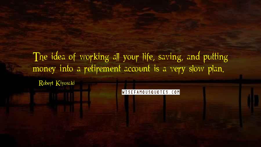 Robert Kiyosaki Quotes: The idea of working all your life, saving, and putting money into a retirement account is a very slow plan.