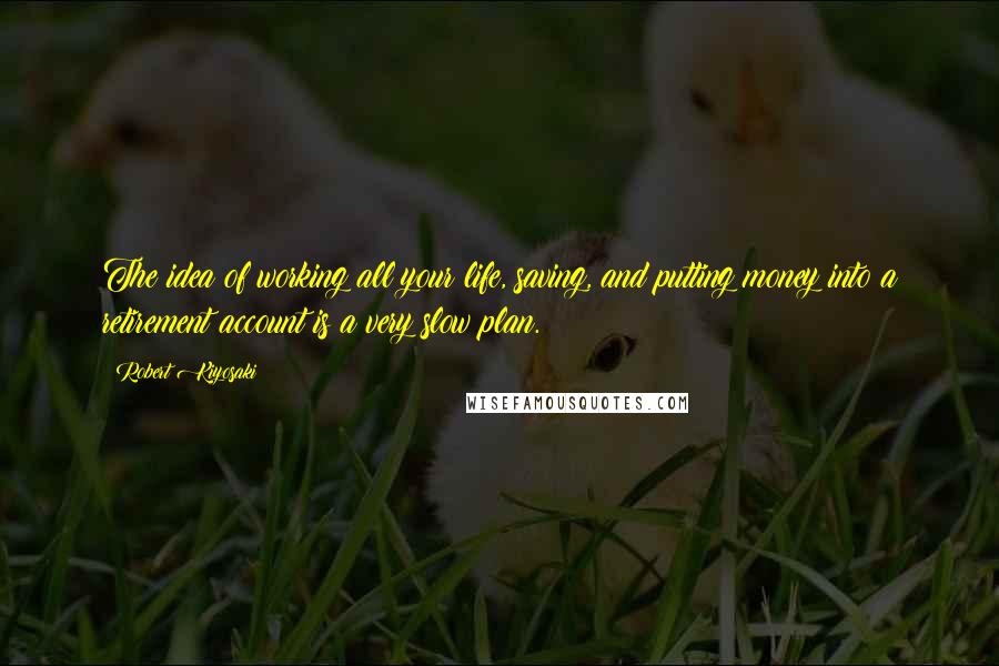 Robert Kiyosaki Quotes: The idea of working all your life, saving, and putting money into a retirement account is a very slow plan.