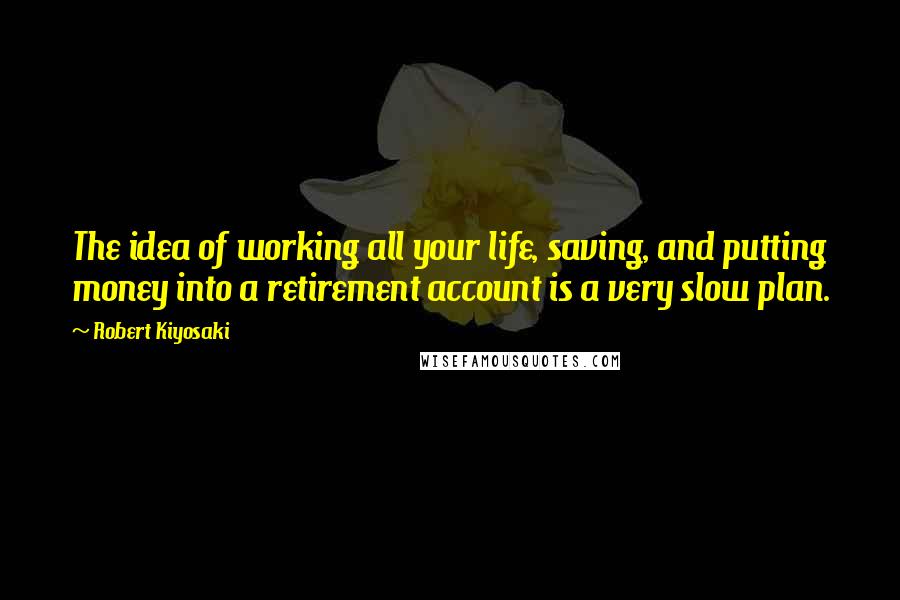 Robert Kiyosaki Quotes: The idea of working all your life, saving, and putting money into a retirement account is a very slow plan.