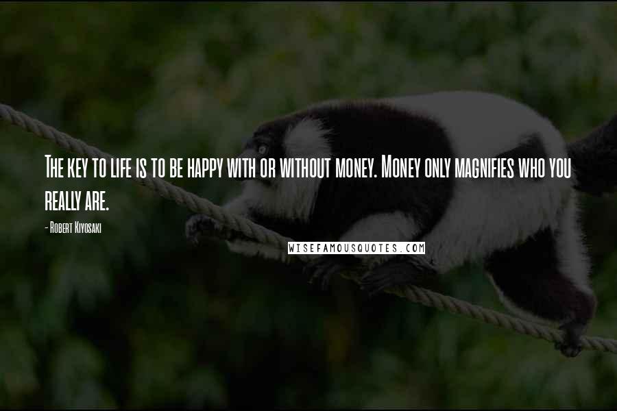 Robert Kiyosaki Quotes: The key to life is to be happy with or without money. Money only magnifies who you really are.