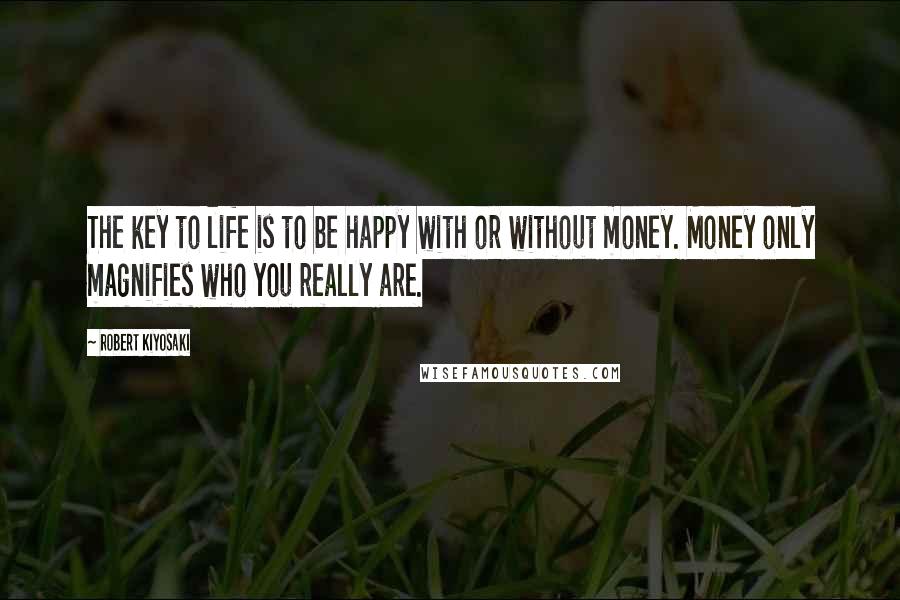 Robert Kiyosaki Quotes: The key to life is to be happy with or without money. Money only magnifies who you really are.