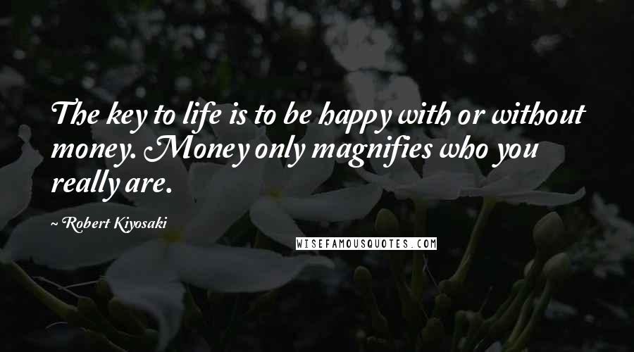 Robert Kiyosaki Quotes: The key to life is to be happy with or without money. Money only magnifies who you really are.