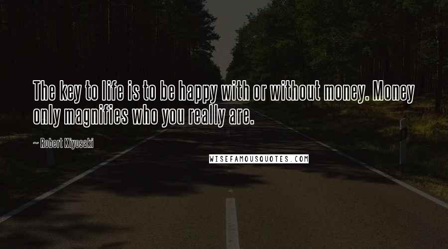 Robert Kiyosaki Quotes: The key to life is to be happy with or without money. Money only magnifies who you really are.