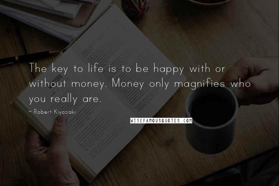 Robert Kiyosaki Quotes: The key to life is to be happy with or without money. Money only magnifies who you really are.