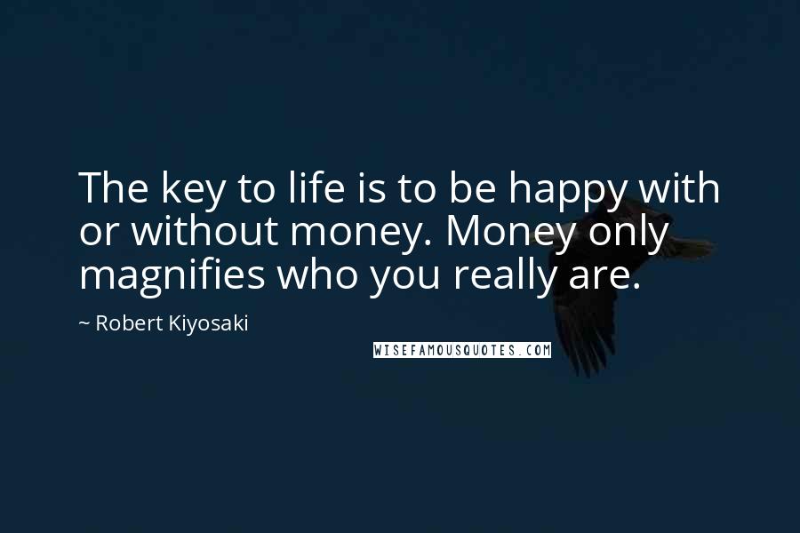 Robert Kiyosaki Quotes: The key to life is to be happy with or without money. Money only magnifies who you really are.