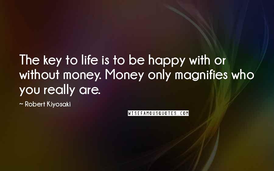 Robert Kiyosaki Quotes: The key to life is to be happy with or without money. Money only magnifies who you really are.