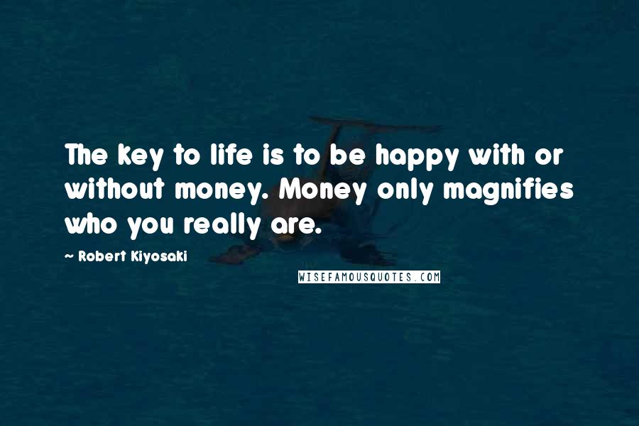 Robert Kiyosaki Quotes: The key to life is to be happy with or without money. Money only magnifies who you really are.