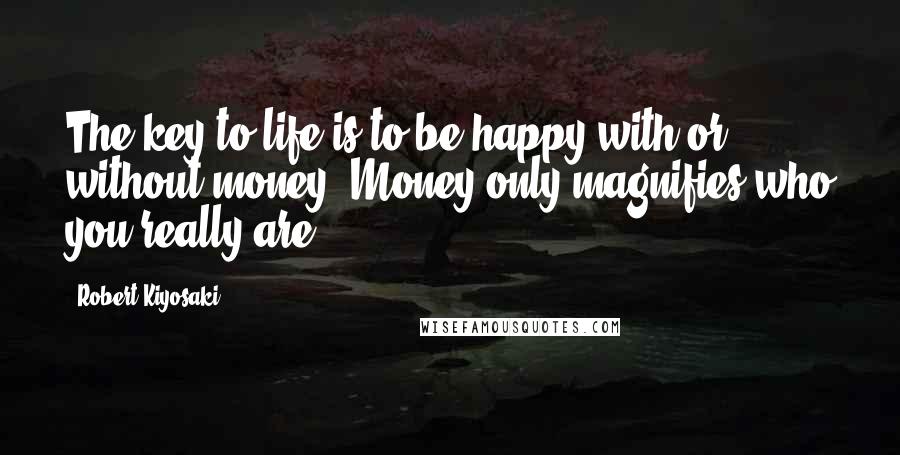 Robert Kiyosaki Quotes: The key to life is to be happy with or without money. Money only magnifies who you really are.