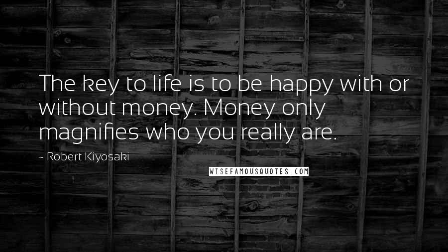 Robert Kiyosaki Quotes: The key to life is to be happy with or without money. Money only magnifies who you really are.