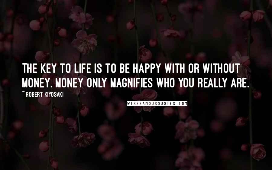 Robert Kiyosaki Quotes: The key to life is to be happy with or without money. Money only magnifies who you really are.