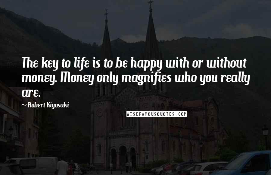 Robert Kiyosaki Quotes: The key to life is to be happy with or without money. Money only magnifies who you really are.