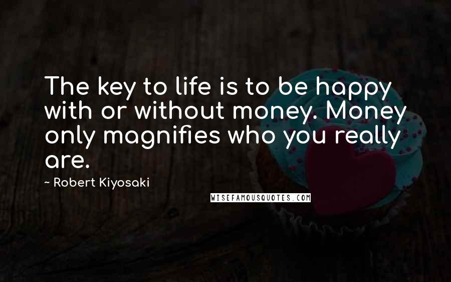 Robert Kiyosaki Quotes: The key to life is to be happy with or without money. Money only magnifies who you really are.