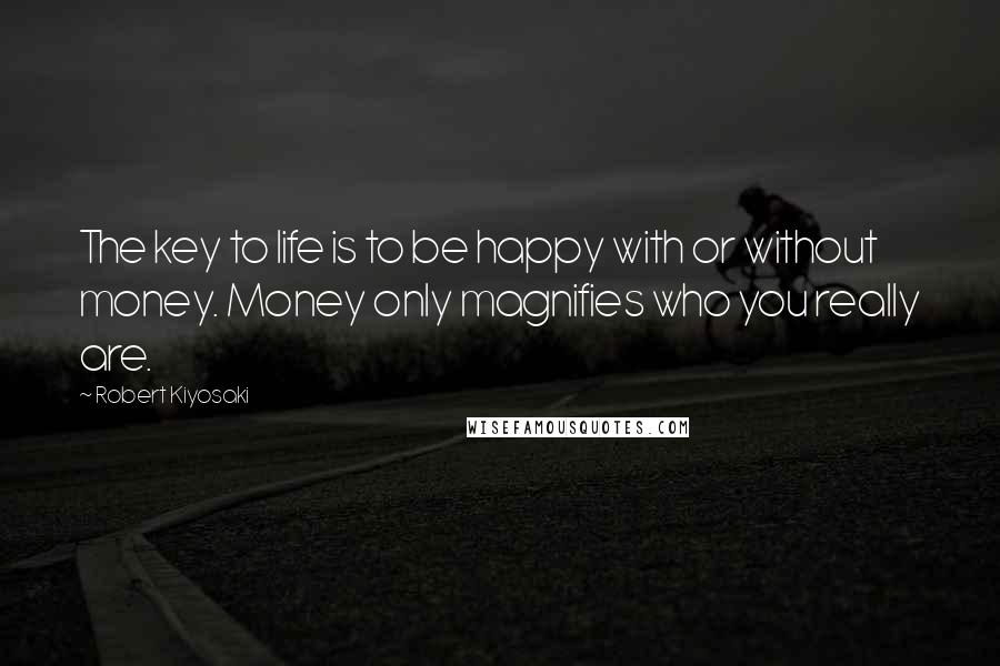 Robert Kiyosaki Quotes: The key to life is to be happy with or without money. Money only magnifies who you really are.