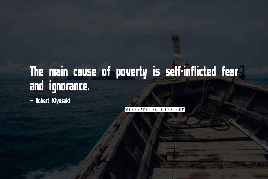 Robert Kiyosaki Quotes: The main cause of poverty is self-inflicted fear and ignorance.