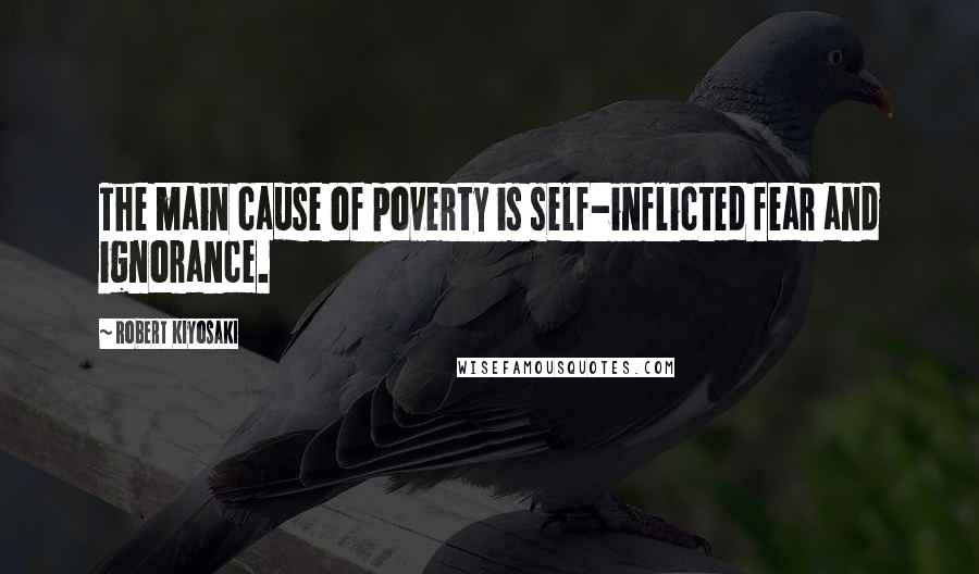Robert Kiyosaki Quotes: The main cause of poverty is self-inflicted fear and ignorance.
