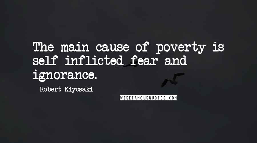 Robert Kiyosaki Quotes: The main cause of poverty is self-inflicted fear and ignorance.