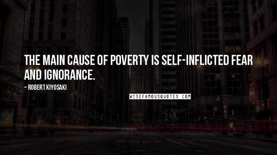 Robert Kiyosaki Quotes: The main cause of poverty is self-inflicted fear and ignorance.