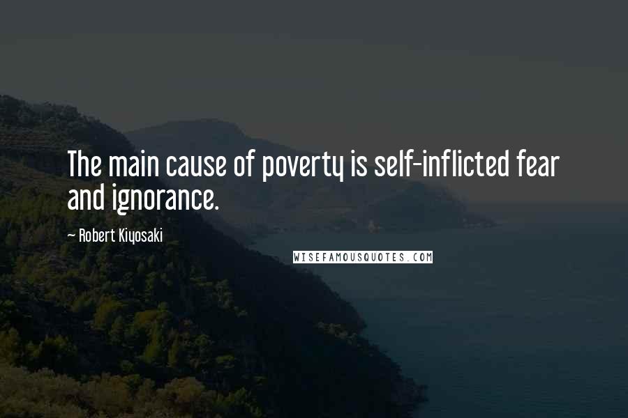 Robert Kiyosaki Quotes: The main cause of poverty is self-inflicted fear and ignorance.