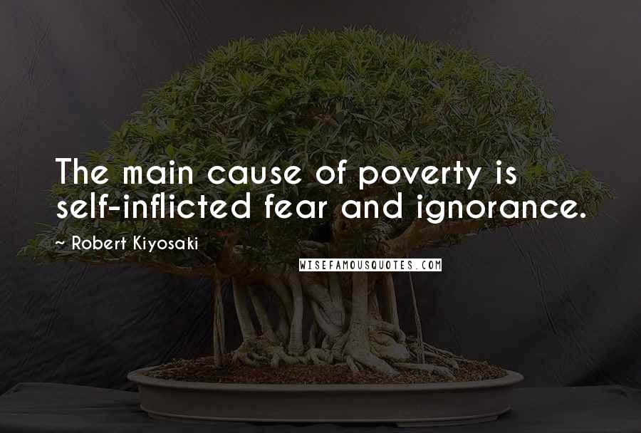 Robert Kiyosaki Quotes: The main cause of poverty is self-inflicted fear and ignorance.