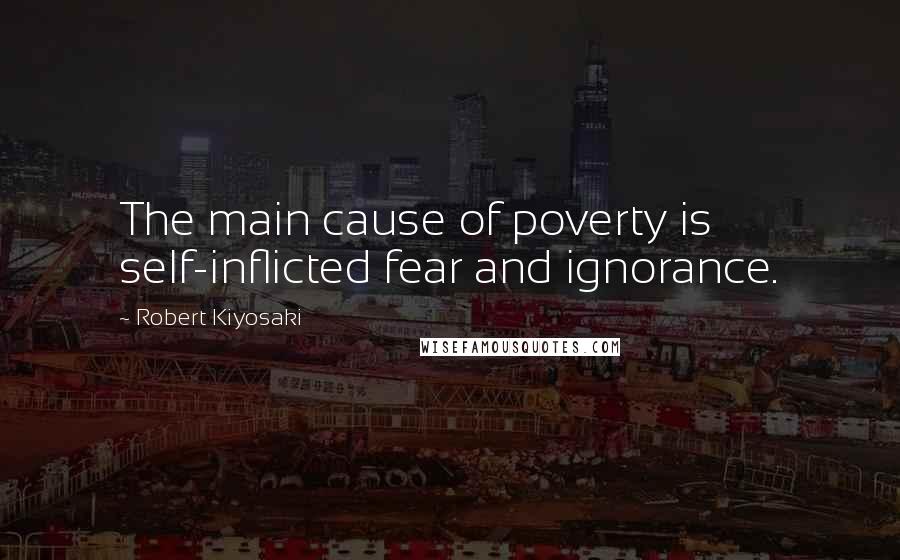 Robert Kiyosaki Quotes: The main cause of poverty is self-inflicted fear and ignorance.