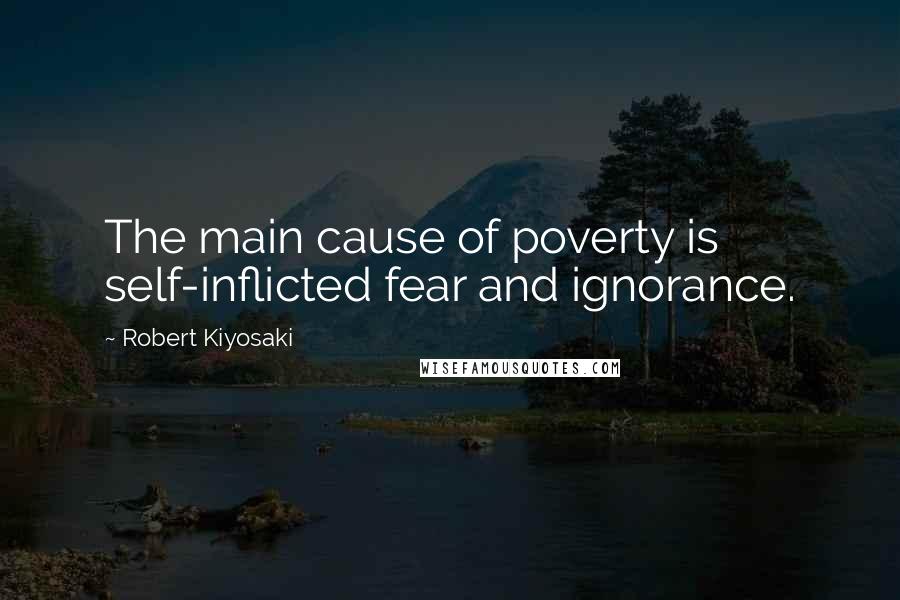 Robert Kiyosaki Quotes: The main cause of poverty is self-inflicted fear and ignorance.