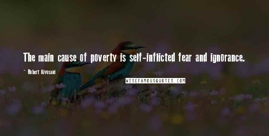 Robert Kiyosaki Quotes: The main cause of poverty is self-inflicted fear and ignorance.