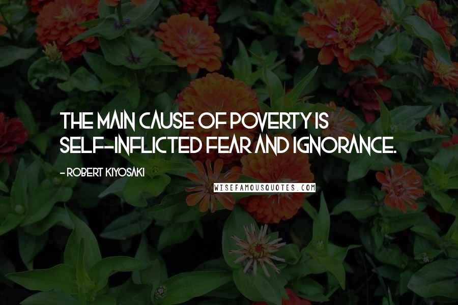 Robert Kiyosaki Quotes: The main cause of poverty is self-inflicted fear and ignorance.