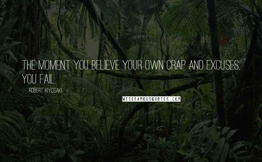 Robert Kiyosaki Quotes: The moment you believe your own crap and excuses, you fail.