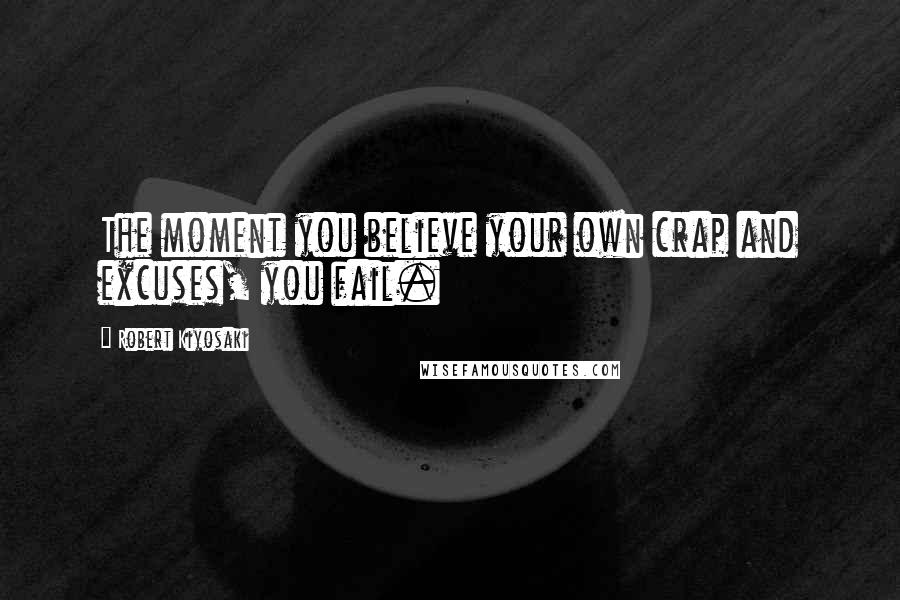 Robert Kiyosaki Quotes: The moment you believe your own crap and excuses, you fail.