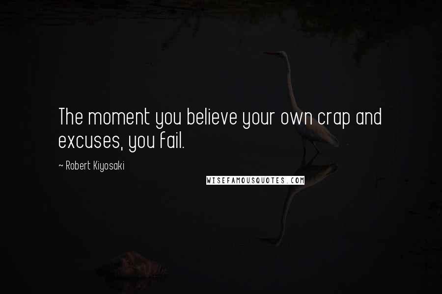 Robert Kiyosaki Quotes: The moment you believe your own crap and excuses, you fail.