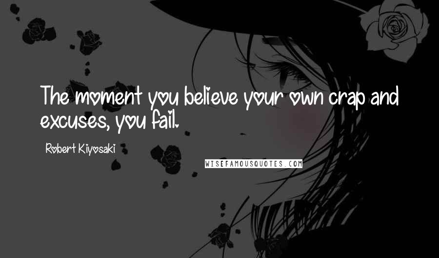 Robert Kiyosaki Quotes: The moment you believe your own crap and excuses, you fail.