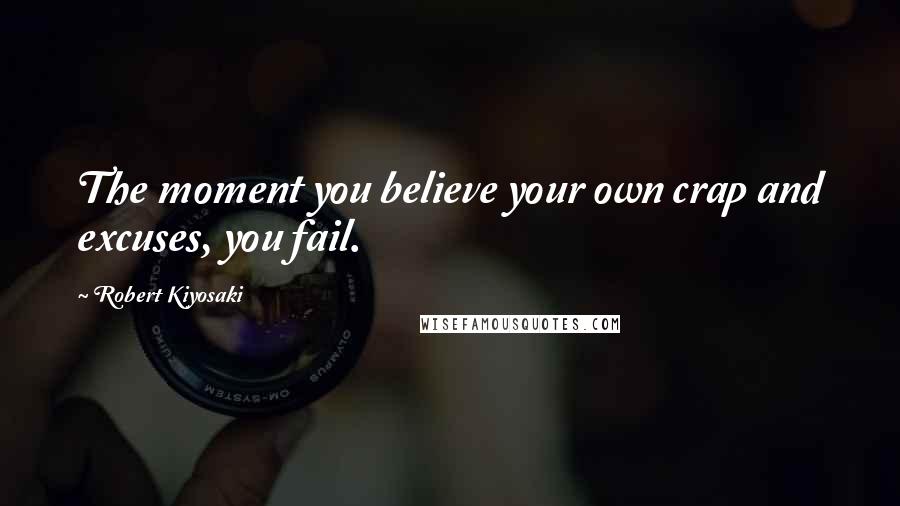 Robert Kiyosaki Quotes: The moment you believe your own crap and excuses, you fail.