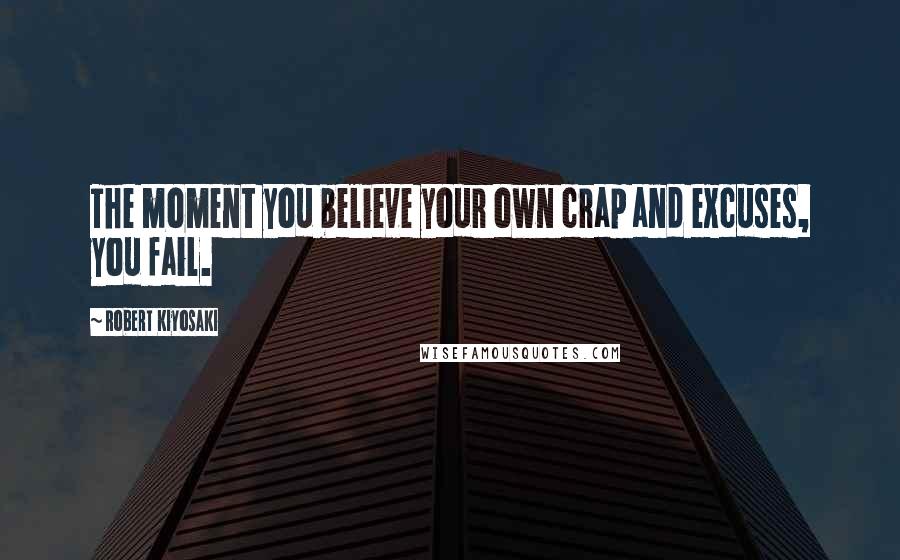 Robert Kiyosaki Quotes: The moment you believe your own crap and excuses, you fail.