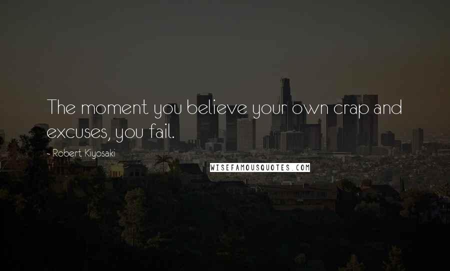 Robert Kiyosaki Quotes: The moment you believe your own crap and excuses, you fail.