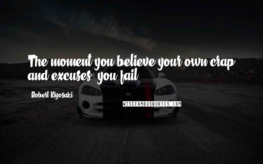 Robert Kiyosaki Quotes: The moment you believe your own crap and excuses, you fail.