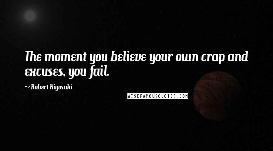 Robert Kiyosaki Quotes: The moment you believe your own crap and excuses, you fail.