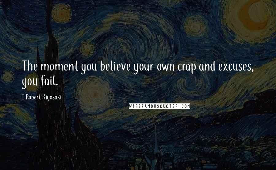 Robert Kiyosaki Quotes: The moment you believe your own crap and excuses, you fail.